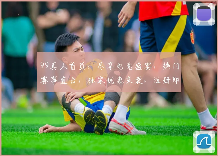 99真人首页，尽享电竞盛宴，热门赛事直击，独家优惠来袭，注册即送