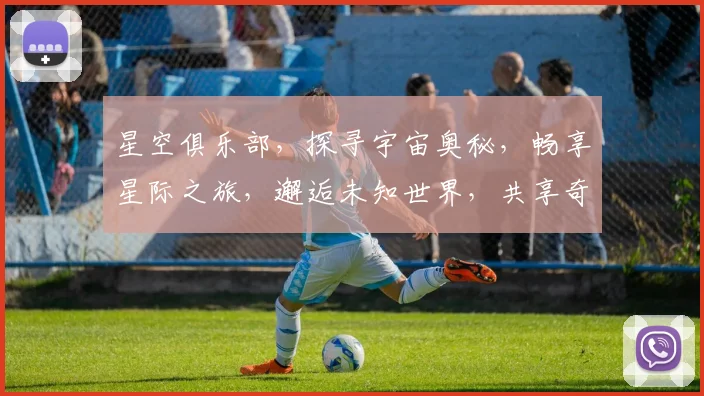 星空俱乐部，探寻宇宙奥秘，畅享星际之旅，邂逅未知世界，共享奇幻星空。