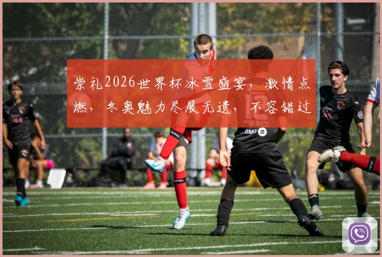 崇礼2026世界杯冰雪盛宴，激情点燃，冬奥魅力尽展无遗，不容错过