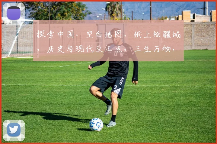 探索中国，空白地图，纸上绘疆域，历史与现代交汇点，三生万物，一图观天下。