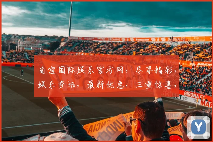 南宫国际娱乐官方网，尽享精彩，娱乐资讯，最新优惠，三重惊喜，不容错过，畅享不停