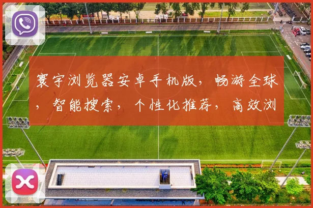 寰宇浏览器安卓手机版，畅游全球，智能搜索，个性化推荐，高效浏览体验，一应俱全