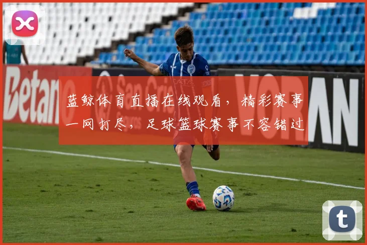 蓝鲸体育直播在线观看，精彩赛事一网打尽，足球篮球赛事不容错过，尽享精彩