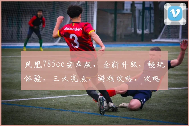 凤凰785cc安卓版，全新升级，畅玩体验，三大亮点，游戏攻略，攻略分享，必看
