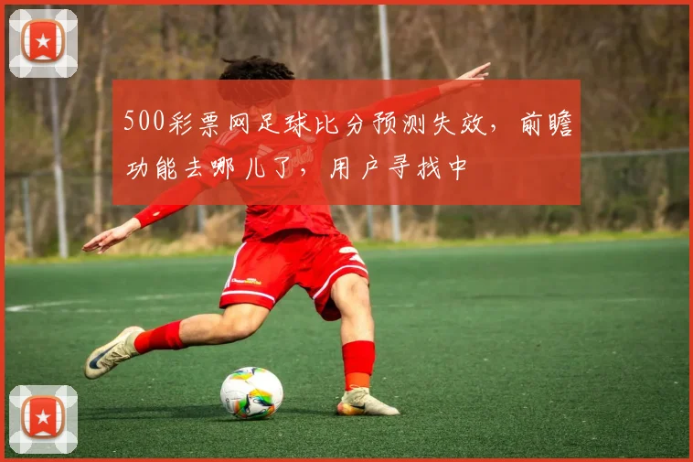 500彩票网足球比分预测失效，前瞻功能去哪儿了，用户寻找中