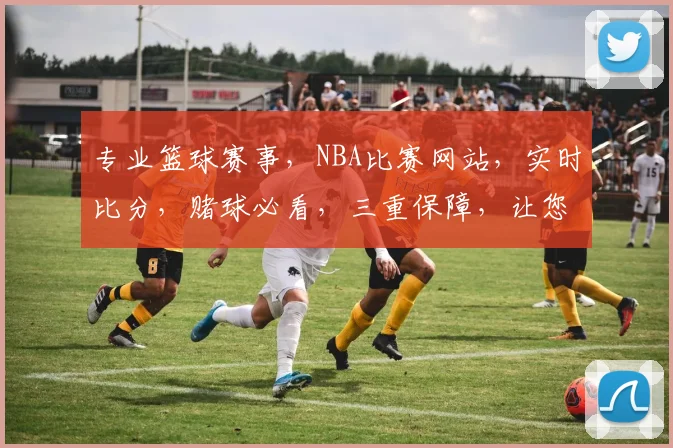 专业篮球赛事，NBA比赛网站，实时比分，赌球必看，三重保障，让您安心投注