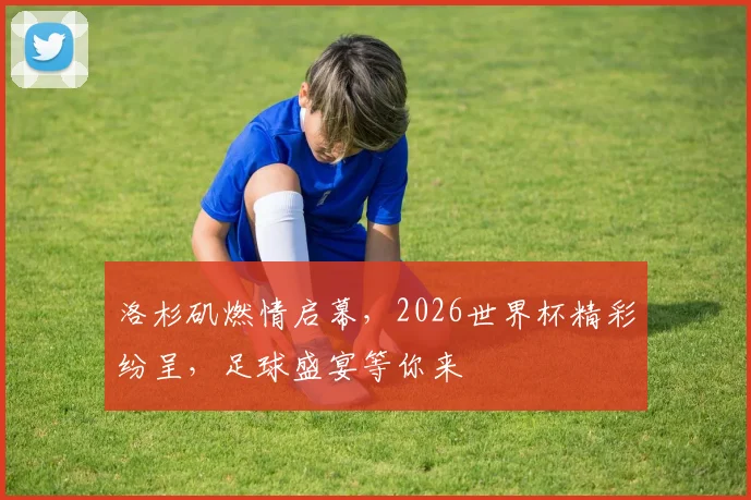 洛杉矶燃情启幕，2026世界杯精彩纷呈，足球盛宴等你来