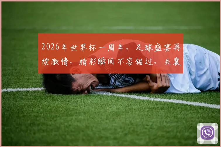 2026年世界杯一周年，足球盛宴再续激情，精彩瞬间不容错过，共襄盛举