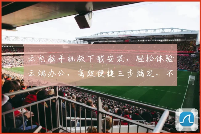 云电脑手机版下载安装，轻松体验云端办公，高效便捷三步搞定，不容错过