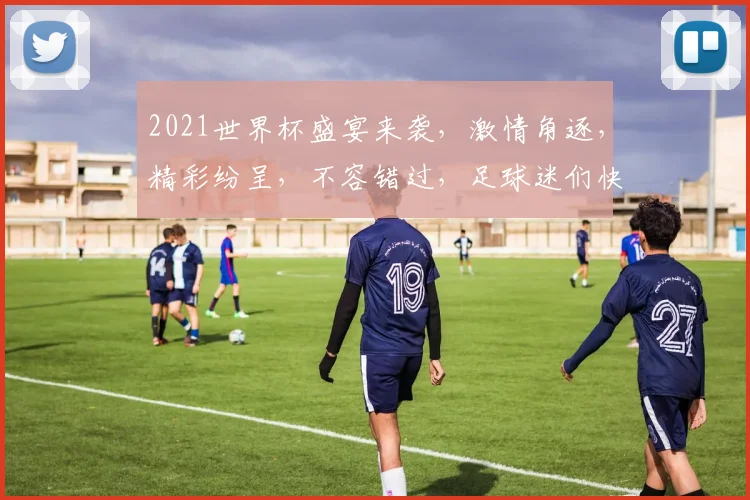 2021世界杯盛宴来袭，激情角逐，精彩纷呈，不容错过，足球迷们快来加入