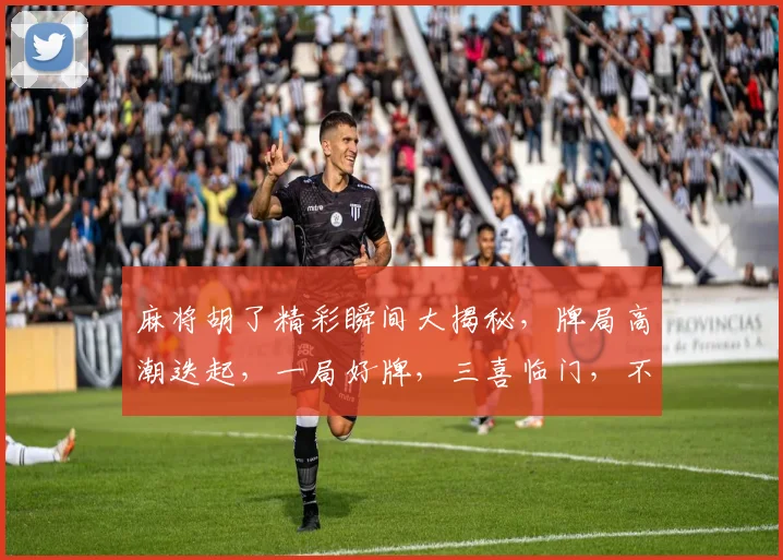 麻将胡了精彩瞬间大揭秘，牌局高潮迭起，一局好牌，三喜临门，不容错过