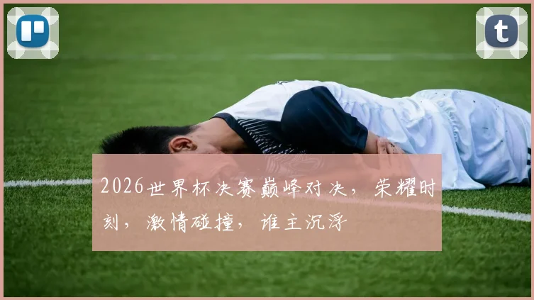 2026世界杯决赛巅峰对决，荣耀时刻，激情碰撞，谁主沉浮