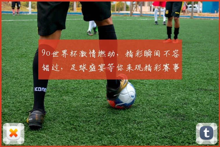 9o世界杯激情燃动，精彩瞬间不容错过，足球盛宴等你来观精彩赛事，不容错过