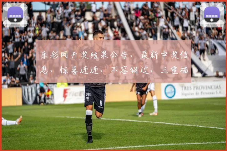 乐彩网开奖结果公告，最新中奖信息，惊喜连连，不容错过，三重福利，等你来拿，快来看看
