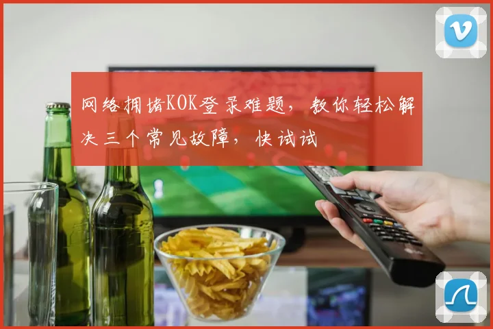 网络拥堵KOK登录难题，教你轻松解决三个常见故障，快试试