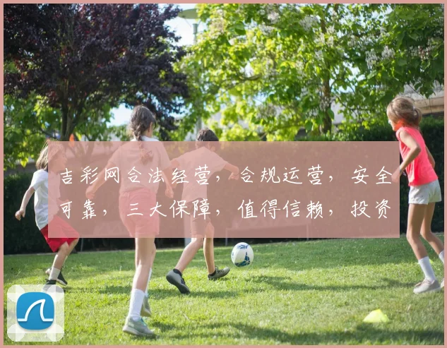 吉彩网合法经营，合规运营，安全可靠，三大保障，值得信赖，投资首选